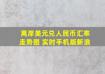 离岸美元兑人民币汇率走势图 实时手机版新浪